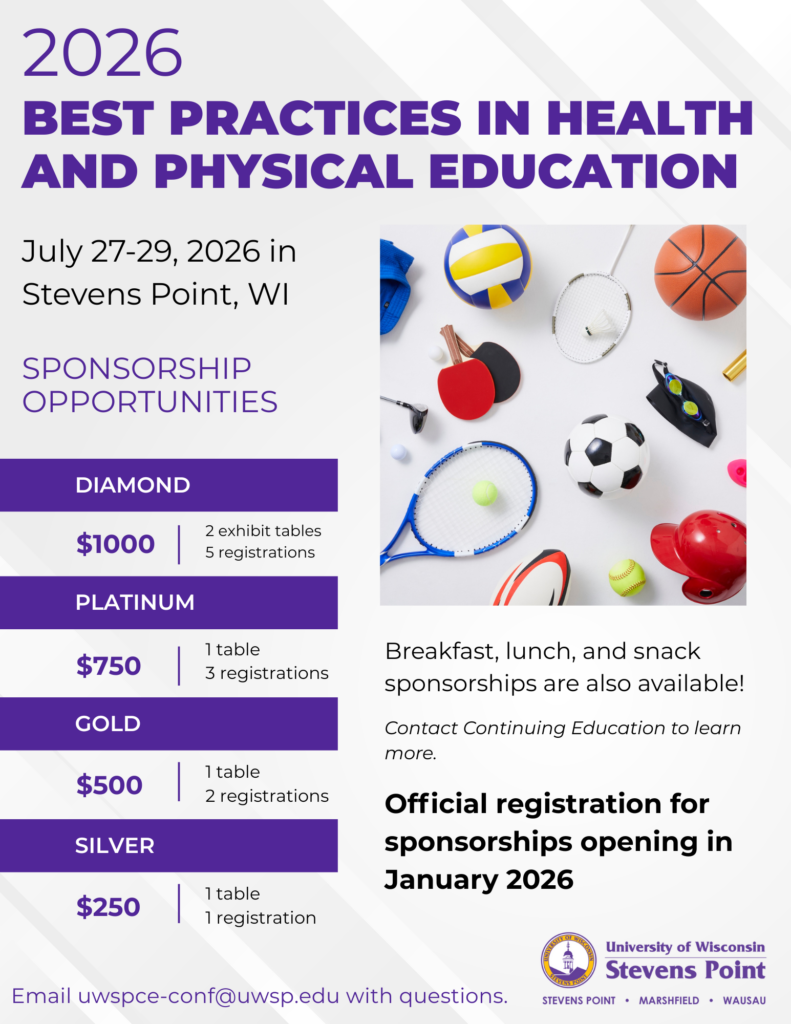 Flyer for 2026 Best Practices in Health and Physical Education Sponsorship opportunities. Diamond tier: one thousand dollars for two exhibit tables and five registrations. Platinum tier: seven hundred and fifty dollars for one table and three registrations. Gold tier: five hundred dollars for one table and two registrations. Silver tier: two hundred and fifty dollars for one table and one registration. Breakfast, lunch, and snack sponsorships are also available! Contact Continuing Education to learn more. Official registration for sponsorships opening in January 2026. Email uwspce-conf@uwsp.edu with questions.
